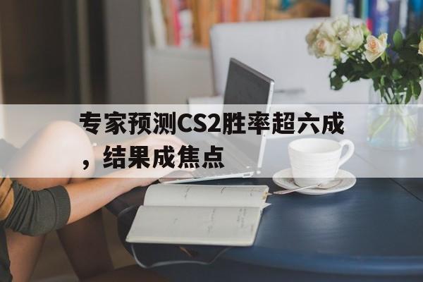 专家预测CS2胜率超六成，结果成焦点的简单介绍